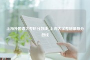 上海外国语大考研分数线_上海大学考研录取分数线
