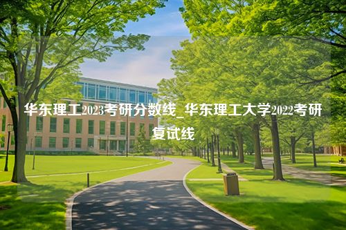 华东理工2023考研分数线_华东理工大学2022考研复试线