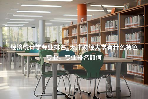 经济统计学专业排名_天津财经大学有什么特色专业，专业排名如何