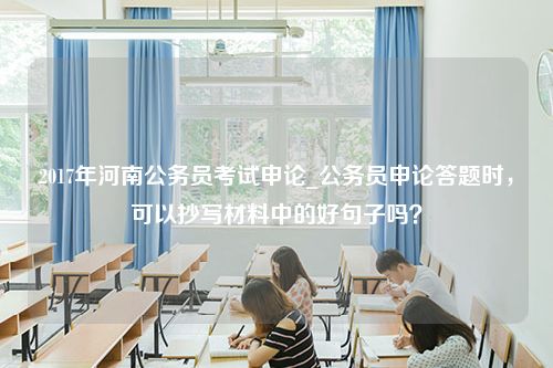 2017年河南公务员考试申论_公务员申论答题时，可以抄写材料中的好句子吗？