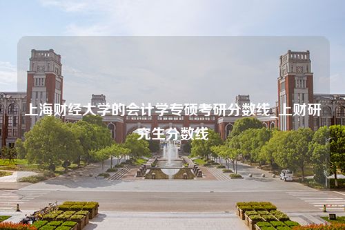 上海财经大学的会计学专硕考研分数线_上财研究生分数线