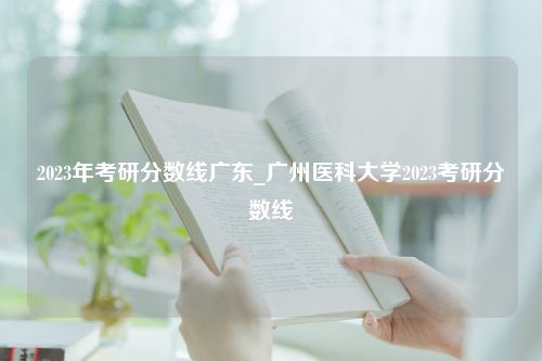 2023年考研分数线广东_广州医科大学2023考研分数线