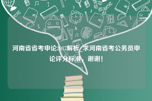 河南省省考申论2017解析_求河南省考公务员申论评分标准，谢谢！