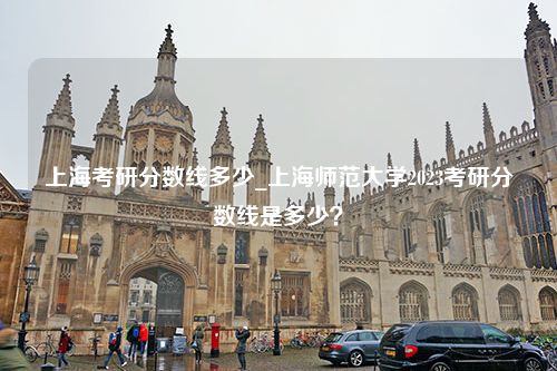 上海考研分数线多少_上海师范大学2023考研分数线是多少？