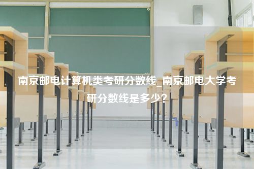 南京邮电计算机类考研分数线_南京邮电大学考研分数线是多少？